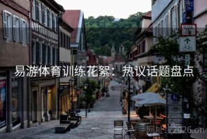 易游体育训练花絮:热议话题盘点 易游体育训练花絮:热议话题盘点