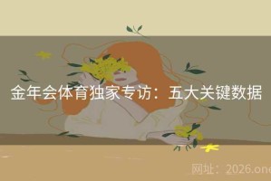 金年会体育独家专访:五大关键数据 金年会体育独家专访:五大关键数据