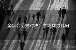金年会历史对决:主场优势几何 金年会历史对决:主场优势几何