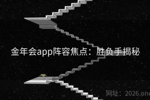 金年会app阵容焦点:胜负手揭秘 金年会app阵容焦点:胜负手揭秘
