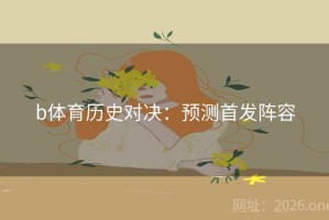 b体育历史对决:预测首发阵容 b体育历史对决:预测首发阵容