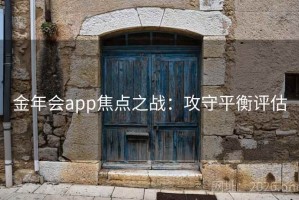 金年会app焦点之战:攻守平衡评估 金年会app焦点之战:攻守平衡评估