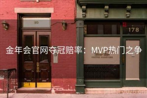 金年会官网夺冠赔率:MVP热门之争 金年会官网夺冠赔率:MVP热门之争