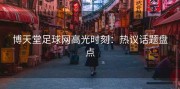 博天堂足球网高光时刻：热议话题盘点