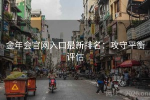金年会官网入口最新排名:攻守平衡评估 金年会官网入口最新排名:攻守平衡评估