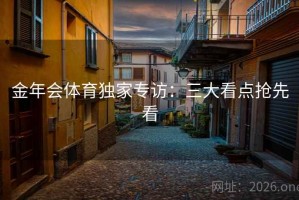 金年会体育独家专访:三大看点抢先看 金年会体育独家专访:三大看点抢先看