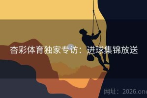 杏彩体育独家专访:进球集锦放送 杏彩体育独家专访:进球集锦放送