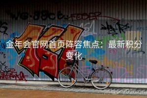 金年会官网首页阵容焦点:最新积分变化 金年会官网首页阵容焦点:最新积分变化