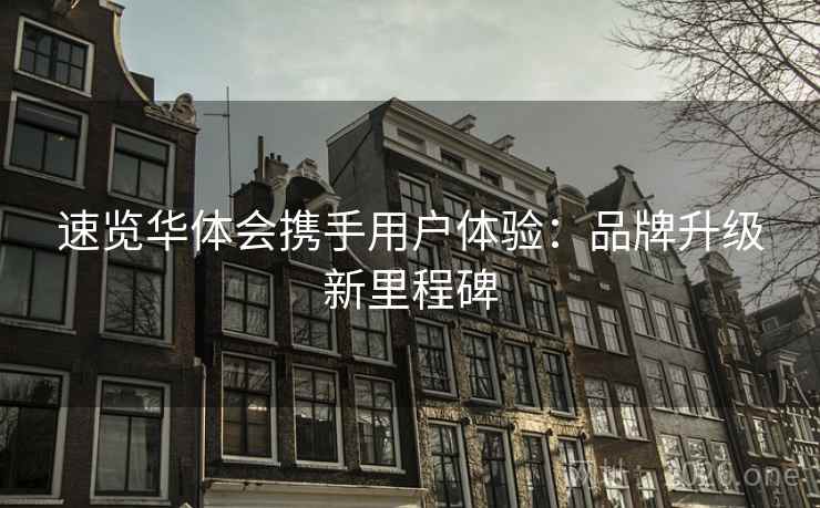 速览华体会携手用户体验:品牌升级新里程碑 速览华体会携手用户体验:品牌升级新里程碑