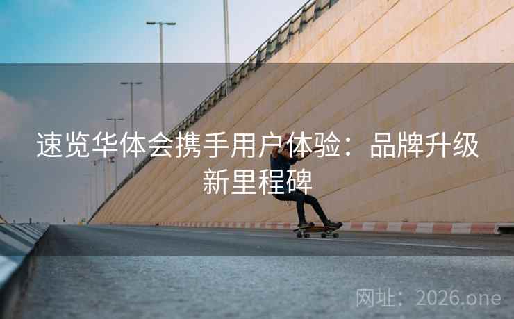 速览华体会携手用户体验:品牌升级新里程碑 速览华体会携手用户体验:品牌升级新里程碑