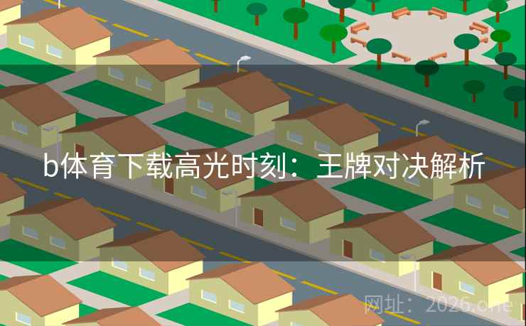 b体育下载高光时刻:王牌对决解析 b体育下载高光时刻:王牌对决解析