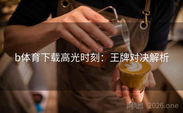 b体育下载高光时刻:王牌对决解析 b体育下载高光时刻:王牌对决解析