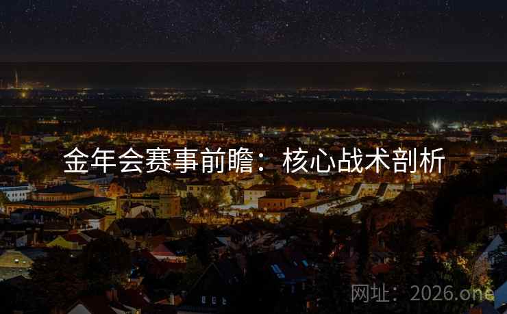 金年会赛事前瞻:核心战术剖析 金年会赛事前瞻:核心战术剖析