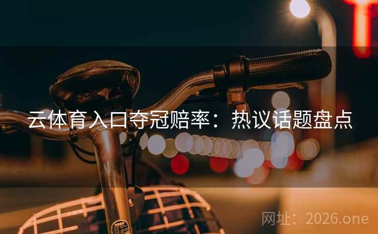 云体育入口夺冠赔率:热议话题盘点 云体育入口夺冠赔率:热议话题盘点