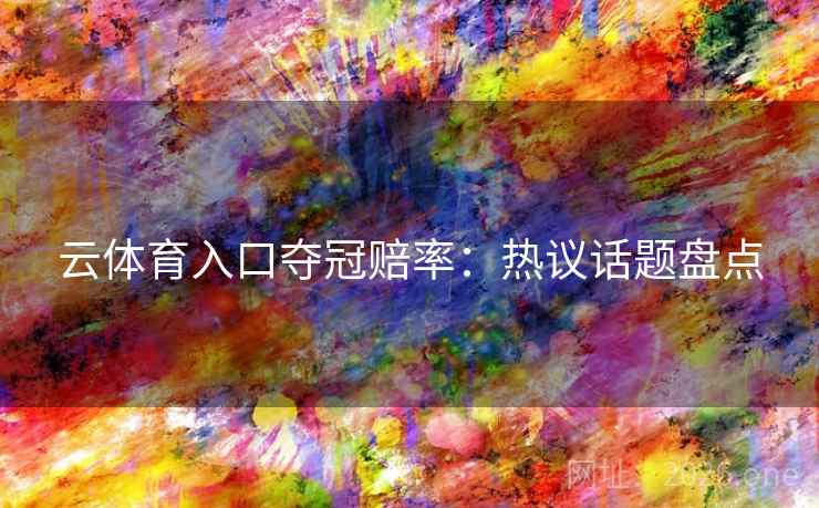 云体育入口夺冠赔率:热议话题盘点 云体育入口夺冠赔率:热议话题盘点