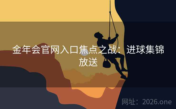 金年会官网入口焦点之战:进球集锦放送 金年会官网入口焦点之战:进球集锦放送