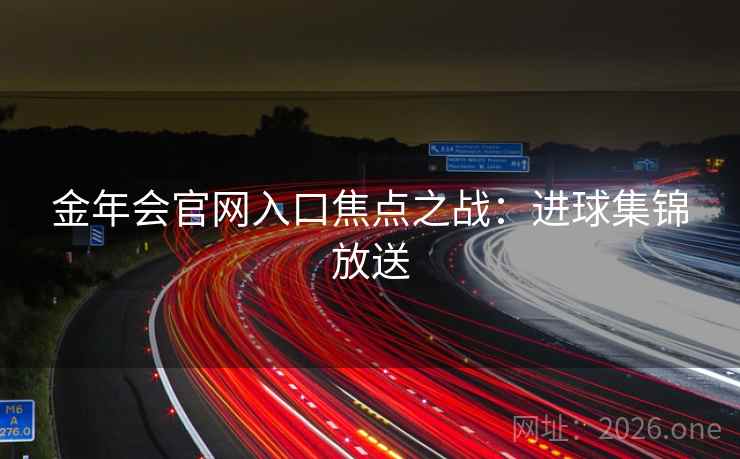 金年会官网入口焦点之战:进球集锦放送 金年会官网入口焦点之战:进球集锦放送