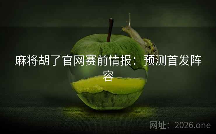 麻将胡了官网赛前情报:预测首发阵容 麻将胡了官网赛前情报:预测首发阵容