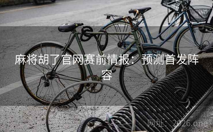 麻将胡了官网赛前情报:预测首发阵容 麻将胡了官网赛前情报:预测首发阵容