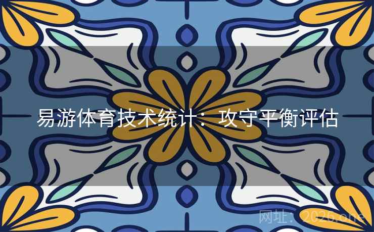 易游体育技术统计:攻守平衡评估 易游体育技术统计:攻守平衡评估