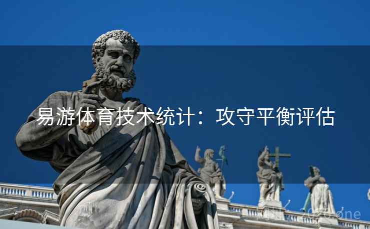 易游体育技术统计:攻守平衡评估 易游体育技术统计:攻守平衡评估