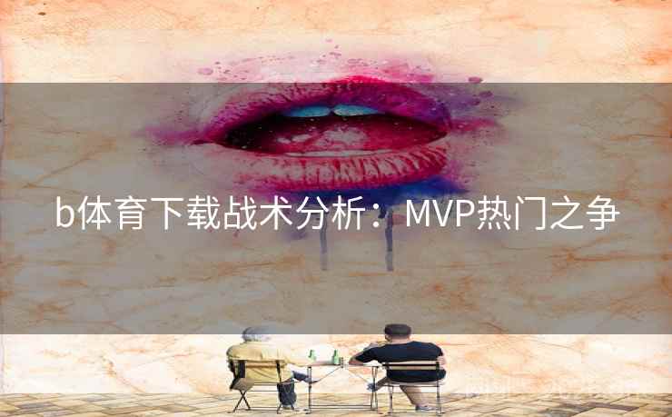 b体育下载战术分析:MVP热门之争 b体育下载战术分析:MVP热门之争