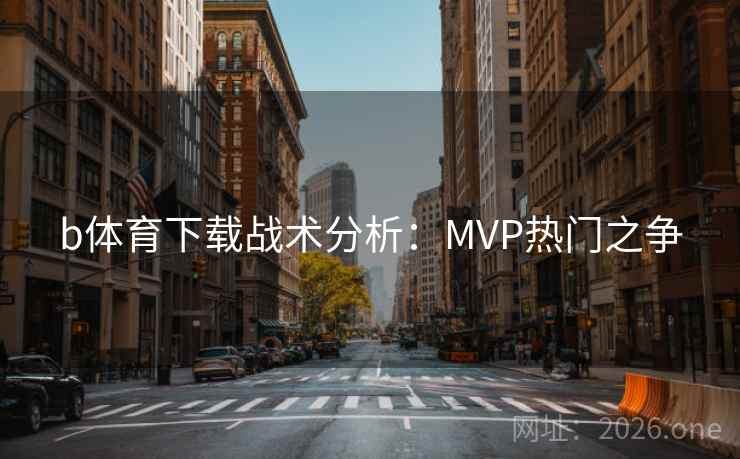 b体育下载战术分析:MVP热门之争 b体育下载战术分析:MVP热门之争