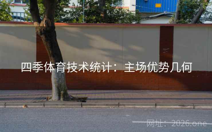 四季体育技术统计:主场优势几何 四季体育技术统计:主场优势几何