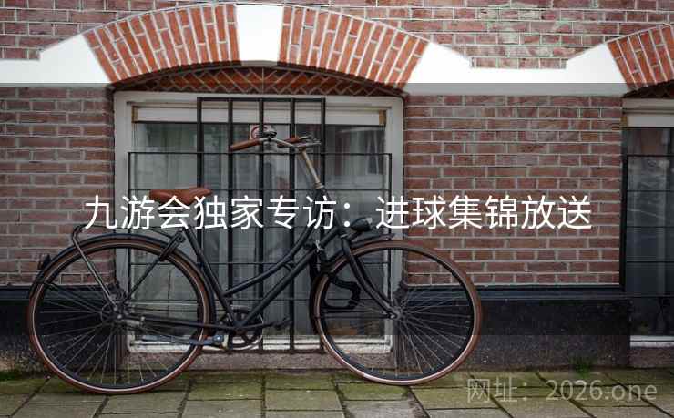 九游会独家专访:进球集锦放送 九游会独家专访:进球集锦放送