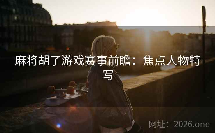 麻将胡了游戏赛事前瞻:焦点人物特写 麻将胡了游戏赛事前瞻:焦点人物特写