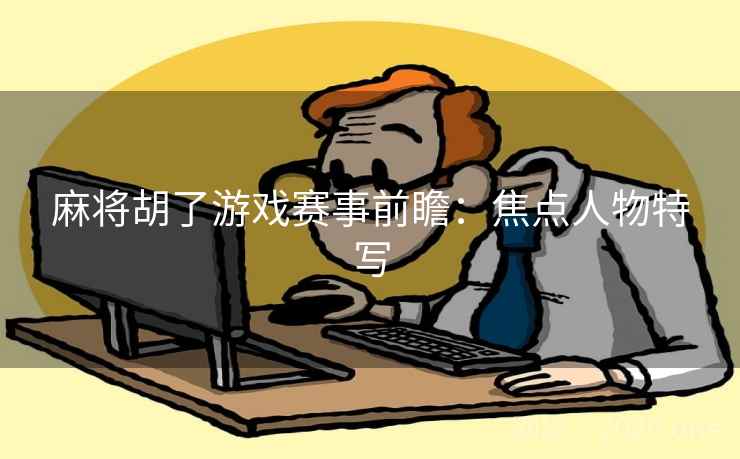 麻将胡了游戏赛事前瞻:焦点人物特写 麻将胡了游戏赛事前瞻:焦点人物特写