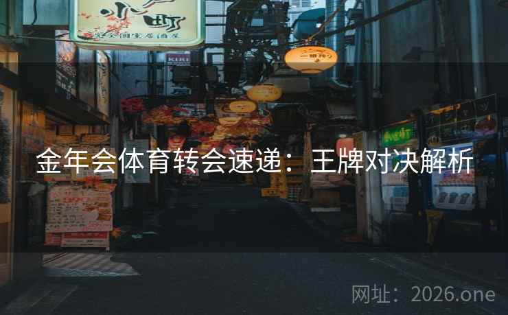 金年会体育转会速递:王牌对决解析 金年会体育转会速递:王牌对决解析