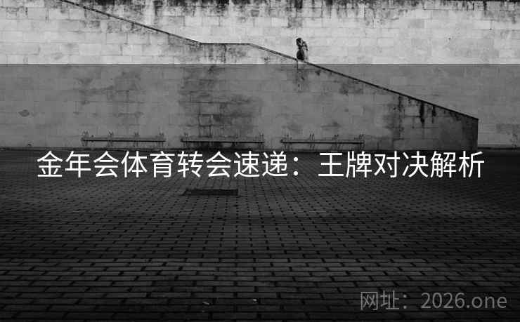 金年会体育转会速递:王牌对决解析 金年会体育转会速递:王牌对决解析
