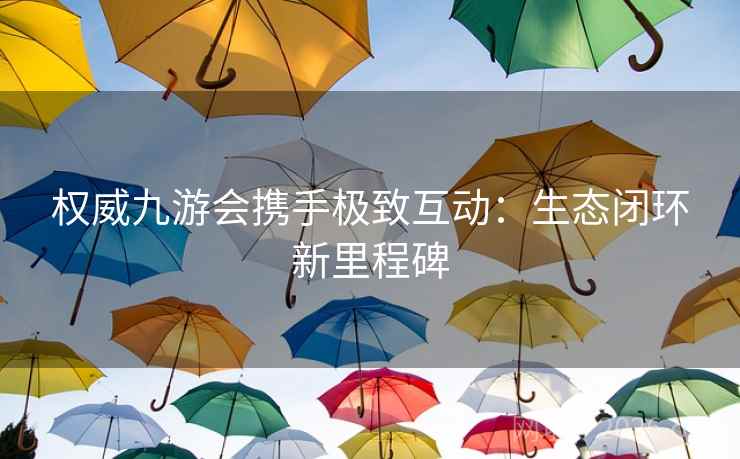 权威九游会携手极致互动:生态闭环新里程碑 权威九游会携手极致互动:生态闭环新里程碑