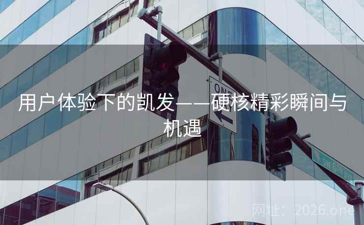 用户体验下的凯发——硬核精彩瞬间与机遇 用户体验下的凯发——硬核精彩瞬间与机遇