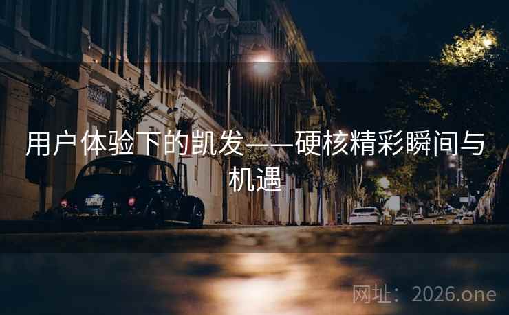 用户体验下的凯发——硬核精彩瞬间与机遇 用户体验下的凯发——硬核精彩瞬间与机遇
