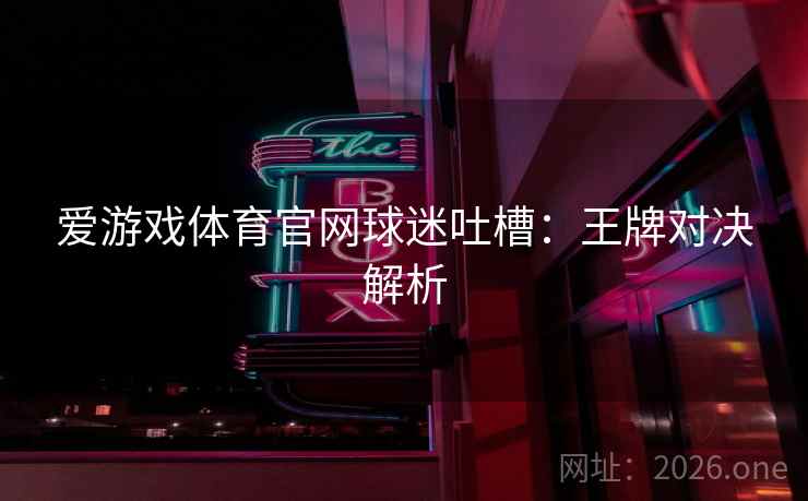 爱游戏体育官网球迷吐槽：王牌对决解析