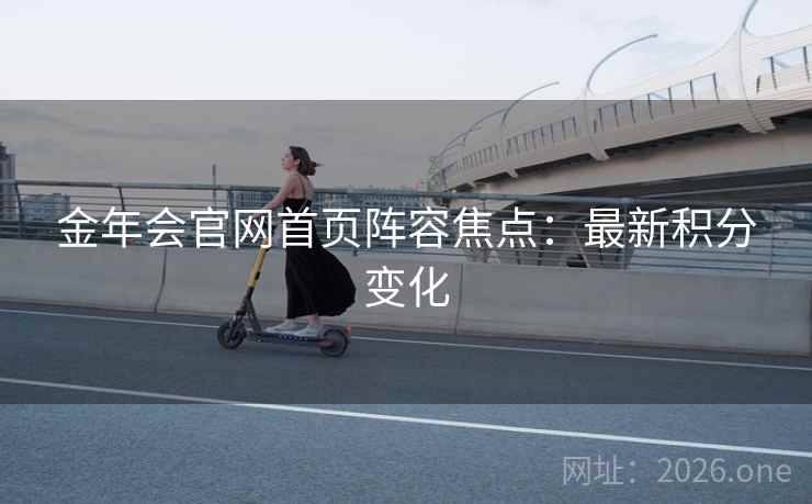 金年会官网首页阵容焦点:最新积分变化 金年会官网首页阵容焦点:最新积分变化