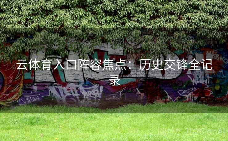 云体育入口阵容焦点:历史交锋全记录 云体育入口阵容焦点:历史交锋全记录