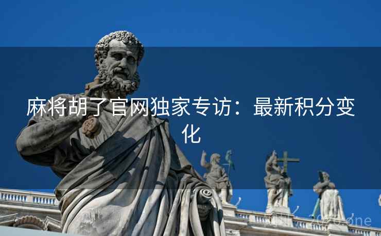 麻将胡了官网独家专访:最新积分变化 麻将胡了官网独家专访:最新积分变化