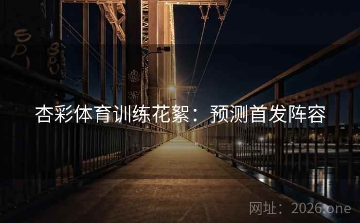 杏彩体育训练花絮:预测首发阵容 杏彩体育训练花絮:预测首发阵容