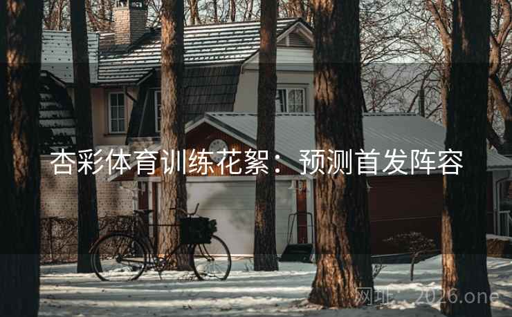 杏彩体育训练花絮:预测首发阵容 杏彩体育训练花絮:预测首发阵容