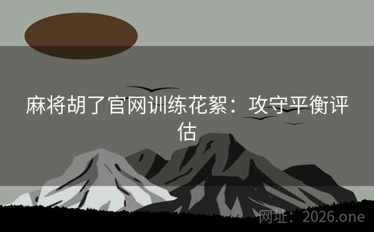 麻将胡了官网训练花絮:攻守平衡评估 麻将胡了官网训练花絮:攻守平衡评估