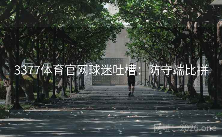 3377体育官网球迷吐槽:防守端比拼 3377体育官网球迷吐槽:防守端比拼