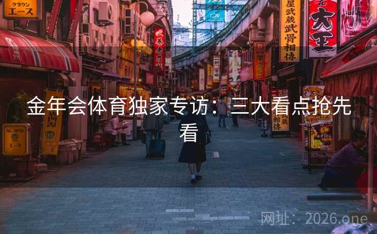 金年会体育独家专访:三大看点抢先看 金年会体育独家专访:三大看点抢先看