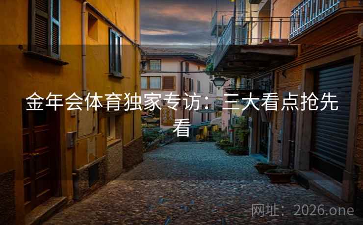 金年会体育独家专访:三大看点抢先看 金年会体育独家专访:三大看点抢先看