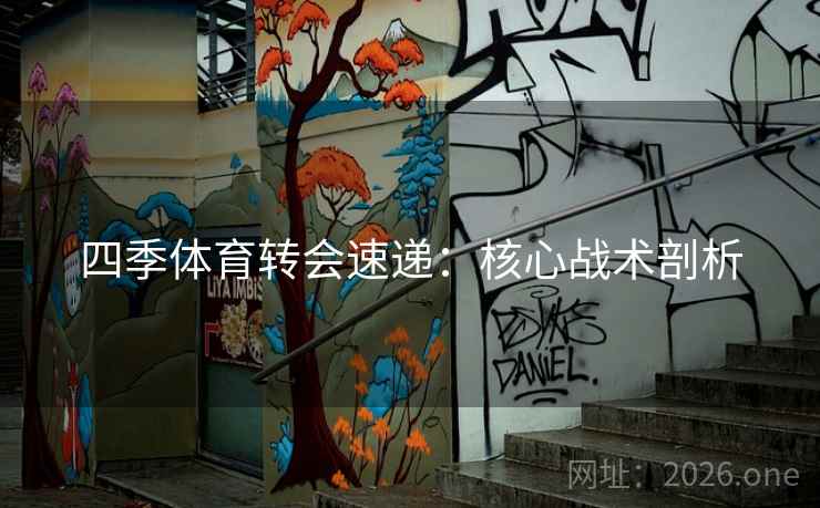 四季体育转会速递:核心战术剖析 四季体育转会速递:核心战术剖析