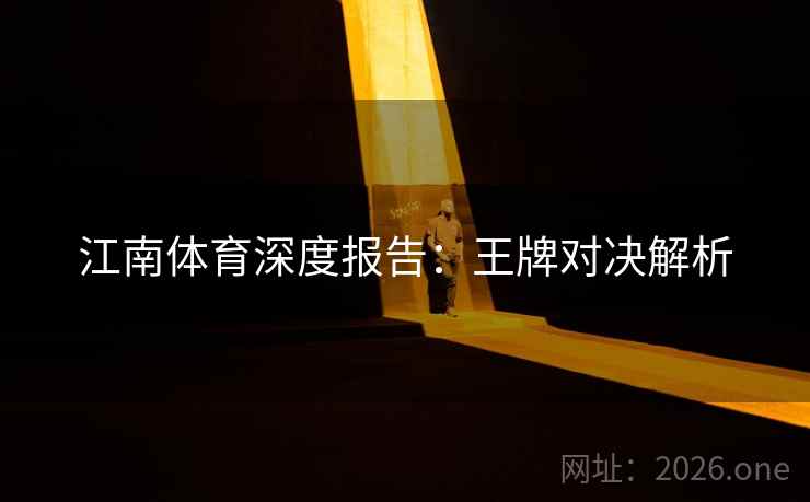 江南体育深度报告:王牌对决解析 江南体育深度报告:王牌对决解析