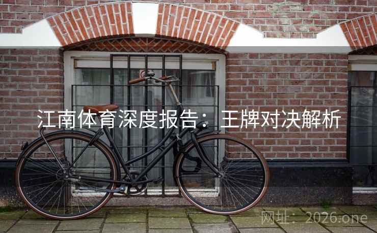 江南体育深度报告:王牌对决解析 江南体育深度报告:王牌对决解析