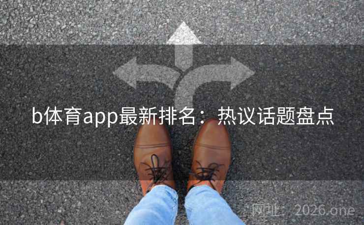 b体育app最新排名:热议话题盘点 b体育app最新排名:热议话题盘点